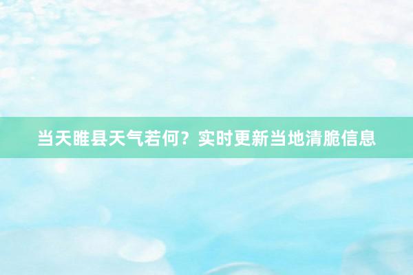 当天睢县天气若何？实时更新当地清脆信息